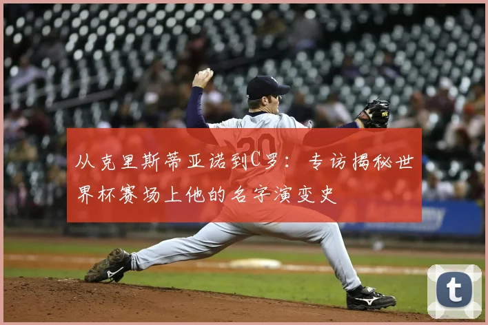 从克里斯蒂亚诺到C罗:专访揭秘世界杯赛场上他的名字演变史