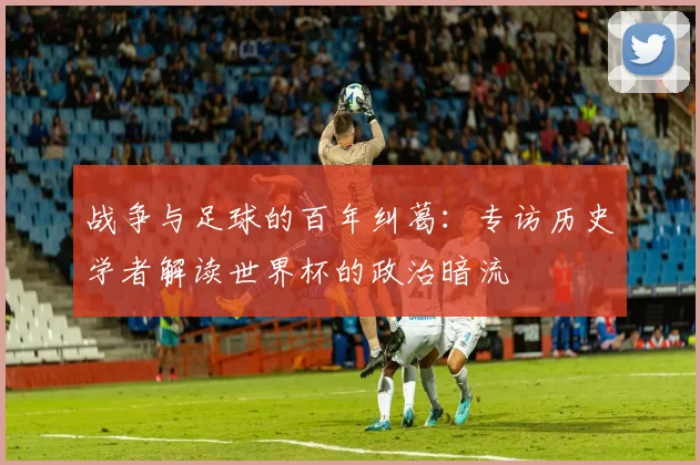 战争与足球的百年纠葛：专访历史学者解读世界杯的政治暗流