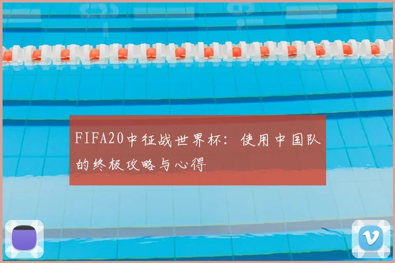 FIFA20中征战世界杯:使用中国队的终极攻略与心得
