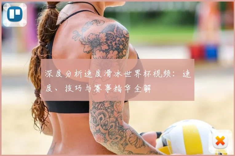 深度分析速度滑冰世界杯视频:速度、技巧与赛事精华全解
