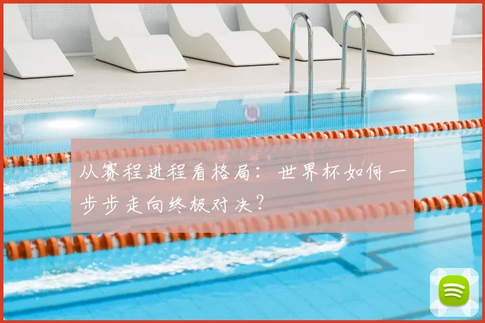 从赛程进程看格局：世界杯如何一步步走向终极对决？