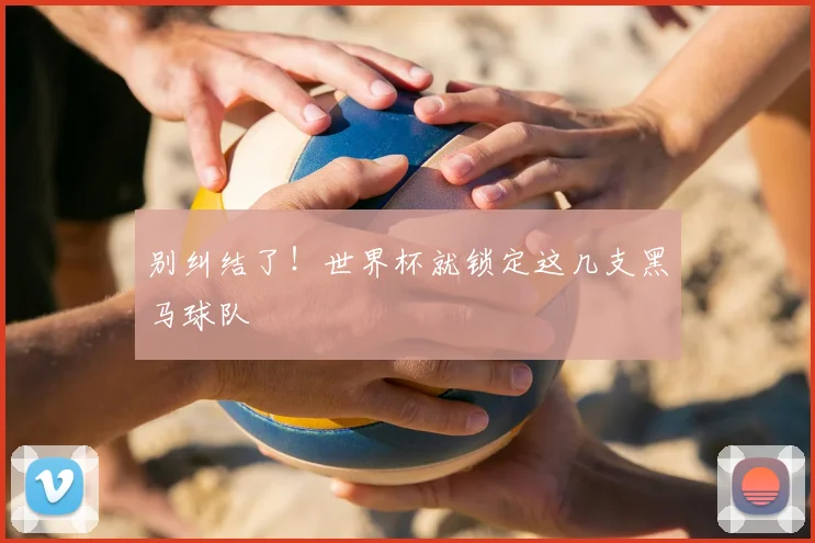 别纠结了!世界杯就锁定这几支黑马球队
