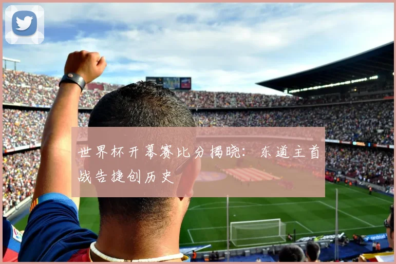 世界杯开幕赛比分揭晓：东道主首战告捷创历史