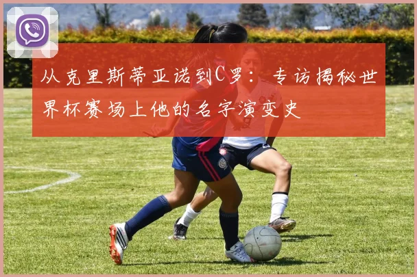 从克里斯蒂亚诺到C罗:专访揭秘世界杯赛场上他的名字演变史