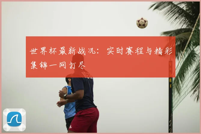 世界杯最新战况：实时赛程与精彩集锦一网打尽