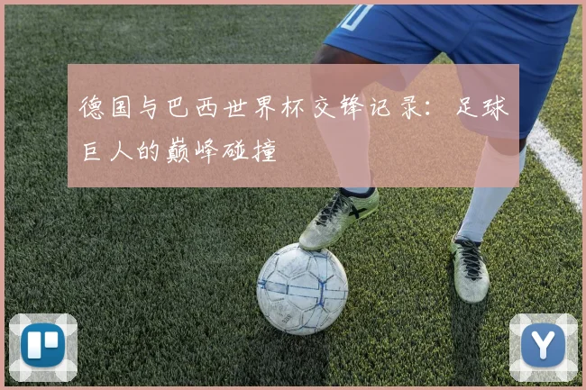 德国与巴西世界杯交锋记录：足球巨人的巅峰碰撞