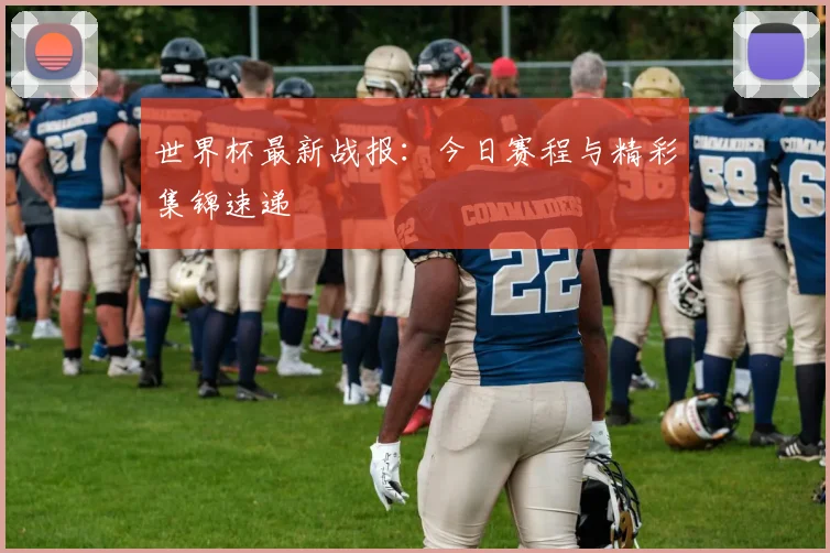 世界杯最新战报：今日赛程与精彩集锦速递