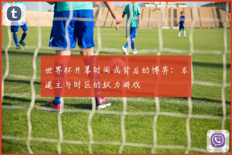 世界杯开幕时间式背后的博弈：东道主与时区的权力游戏