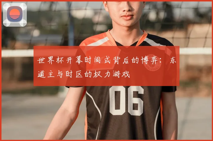 世界杯开幕时间式背后的博弈：东道主与时区的权力游戏