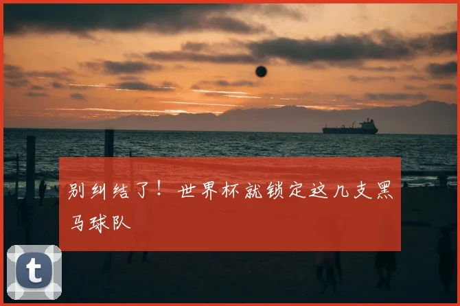 别纠结了!世界杯就锁定这几支黑马球队
