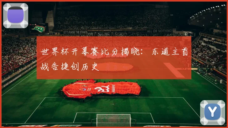 世界杯开幕赛比分揭晓：东道主首战告捷创历史