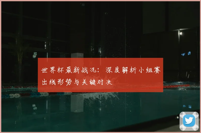 世界杯最新战况：深度解析小组赛出线形势与关键对决