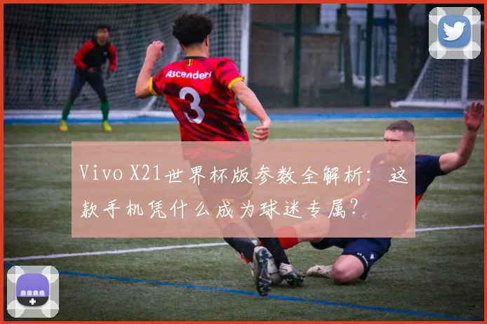 Vivo X21世界杯版参数全解析：这款手机凭什么成为球迷专属？