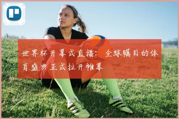 世界杯开幕式直播：全球瞩目的体育盛典正式拉开帷幕