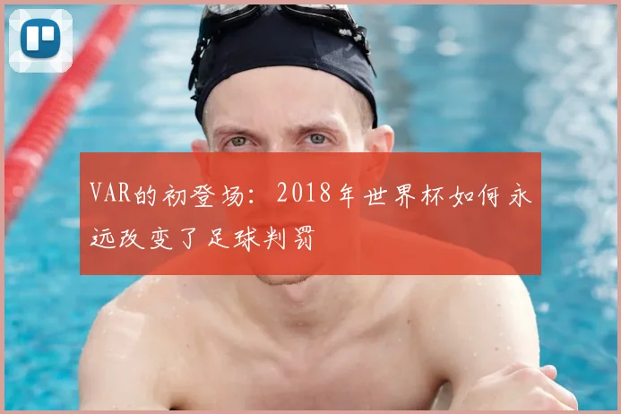 VAR的初登场:2018年世界杯如何永远改变了足球判罚