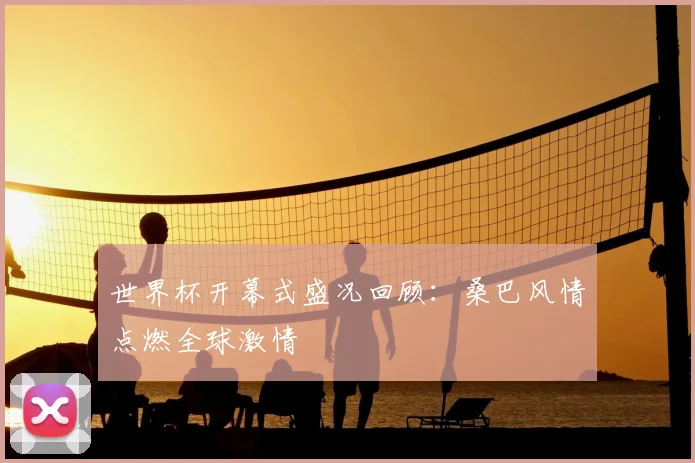 世界杯开幕式盛况回顾：桑巴风情点燃全球激情