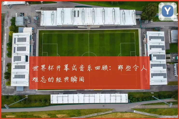世界杯开幕式音乐回顾：那些令人难忘的经典瞬间