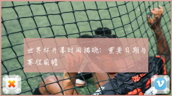 世界杯开幕时间揭晓：重要日期与赛程前瞻