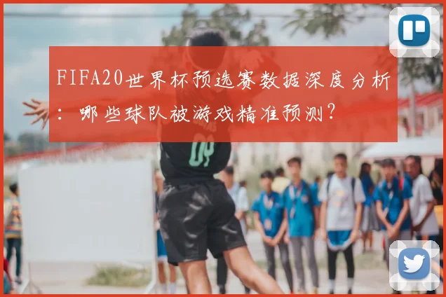 FIFA20世界杯预选赛数据深度分析:哪些球队被游戏精准预测?