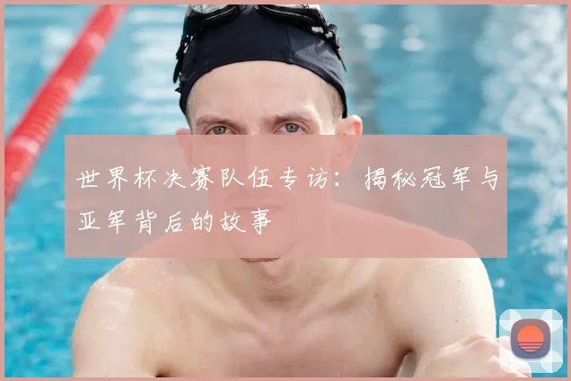 世界杯决赛队伍专访:揭秘冠军与亚军背后的故事