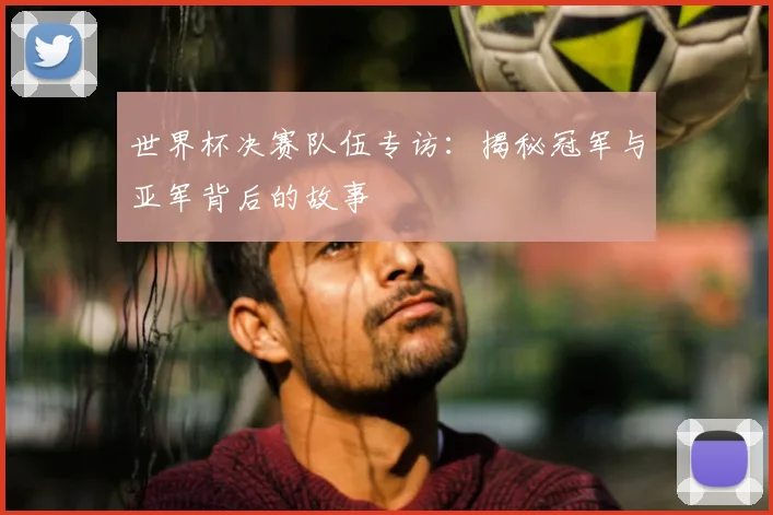 世界杯决赛队伍专访:揭秘冠军与亚军背后的故事