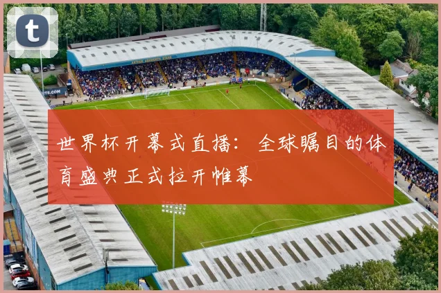 世界杯开幕式直播：全球瞩目的体育盛典正式拉开帷幕