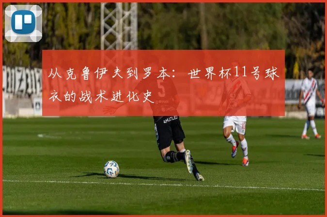 从克鲁伊夫到罗本:世界杯11号球衣的战术进化史