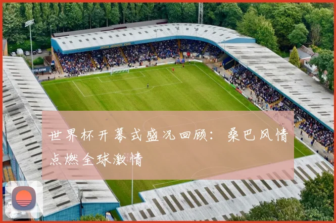 世界杯开幕式盛况回顾：桑巴风情点燃全球激情
