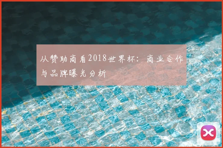 从赞助商看2018世界杯：商业合作与品牌曝光分析