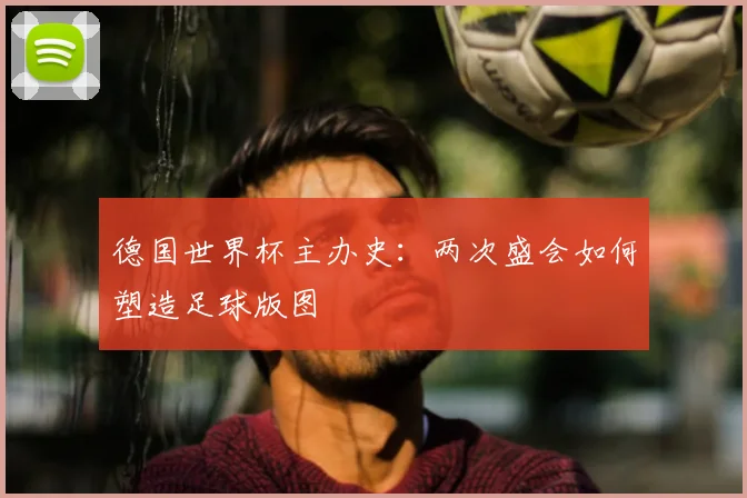 德国世界杯主办史：两次盛会如何塑造足球版图