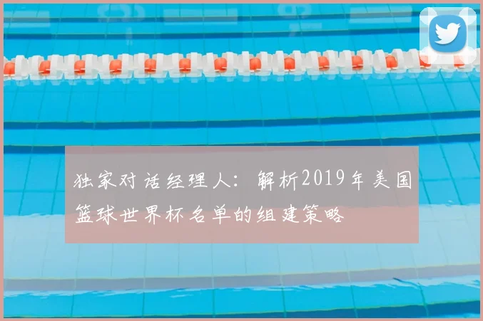 独家对话经理人:解析2019年美国篮球世界杯名单的组建策略