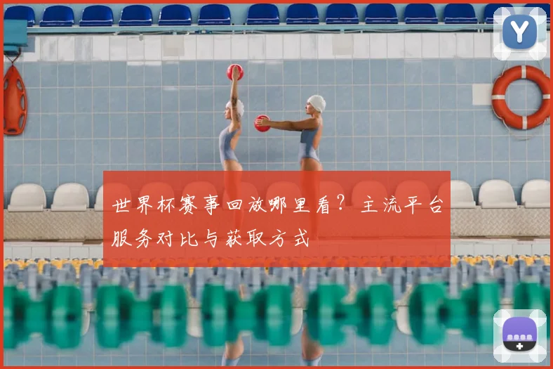 世界杯赛事回放哪里看？主流平台服务对比与获取方式