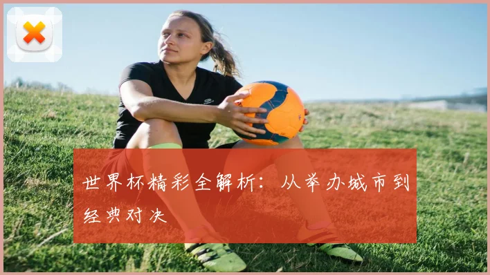 世界杯精彩全解析：从举办城市到经典对决