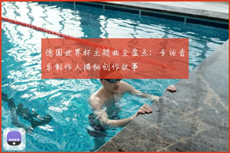 德国世界杯主题曲全盘点：专访音乐制作人揭秘创作故事
