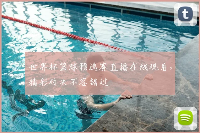 世界杯篮球预选赛直播在线观看,精彩对决不容错过