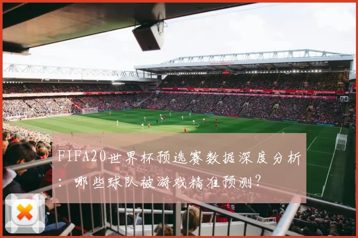 FIFA20世界杯预选赛数据深度分析:哪些球队被游戏精准预测?