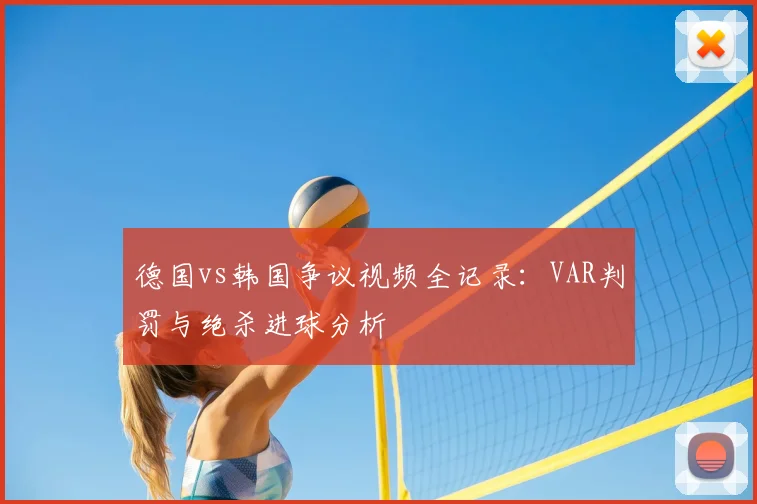 德国vs韩国争议视频全记录：VAR判罚与绝杀进球分析