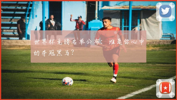 世界杯竞猜名单公布:谁是你心中的夺冠黑马?