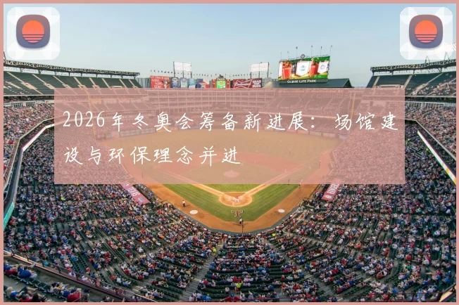 2026年冬奥会筹备新进展：场馆建设与环保理念并进