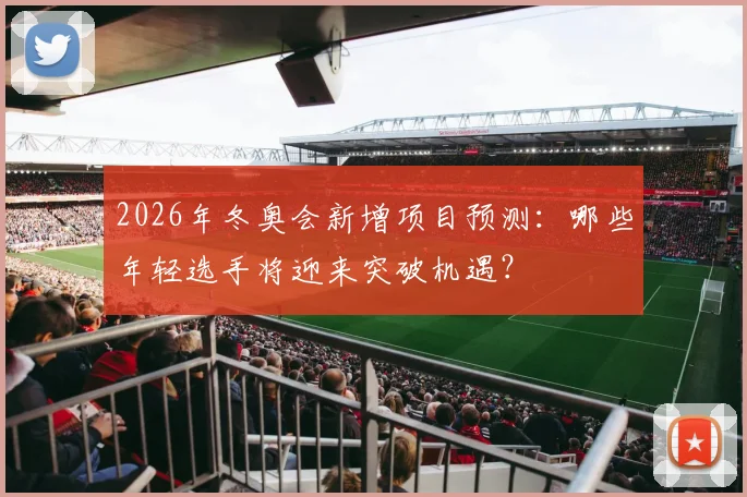 2026年冬奥会新增项目预测:哪些年轻选手将迎来突破机遇?
